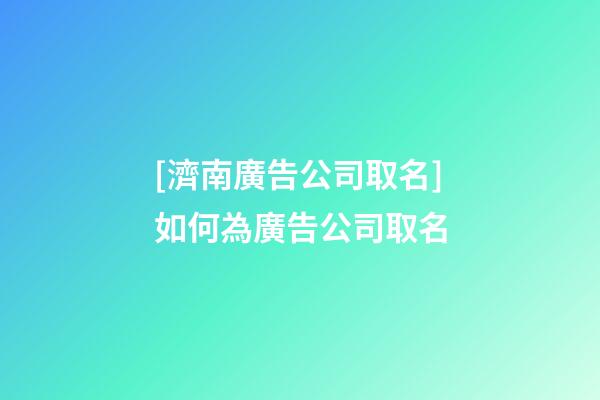 [濟南廣告公司取名]如何為廣告公司取名-第1張-公司起名-玄機派